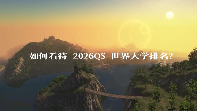 如何看待 2026QS 世界大学排名?