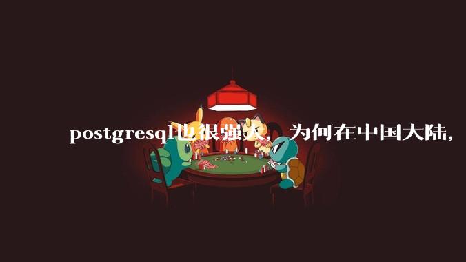 postgresql也很强大,为何在中国大陆,mysql成为主流,postgresql屈居二线呢?