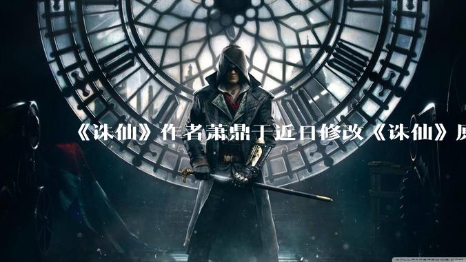 《诛仙》作者萧鼎于近日修改《诛仙》原作并大量删去碧瑶戏份,如何看待这一行为?