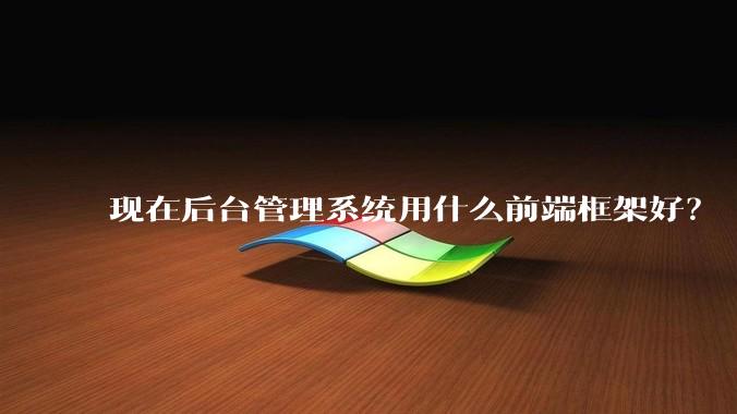 现在后台管理系统用什么前端框架好?