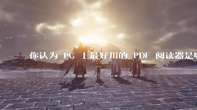 你认为 PC 上最好用的 PDF 阅读器是哪一种?