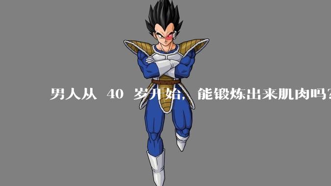 男人从 40 岁开始,能锻炼出来肌肉吗?