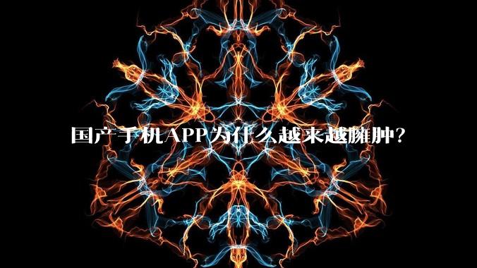 国产手机APP为什么越来越臃肿?