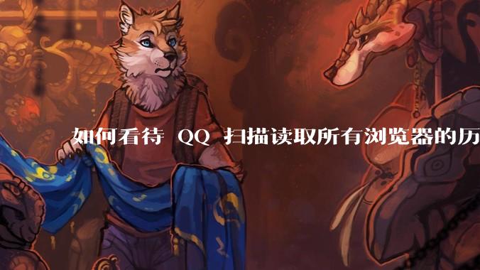 如何看待 QQ 扫描读取所有浏览器的历史记录?