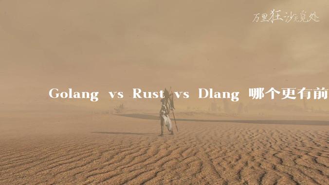 Golang vs Rust vs Dlang 哪个更有前途,哪位大牛这 3 门语言都用过?