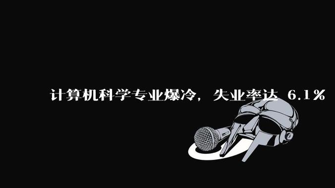 计算机科学专业爆冷,失业率达 6.1% 飙至全美第七,这是短期波动还是行业长期趋势?
