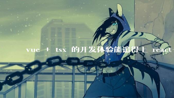 vue + tsx 的开发体验能追得上 react+tsx么?