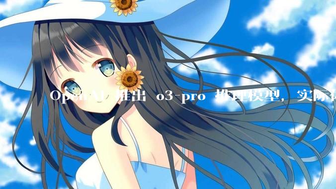 OpenAI 推出 o3-pro 推理模型,实际体验如何?