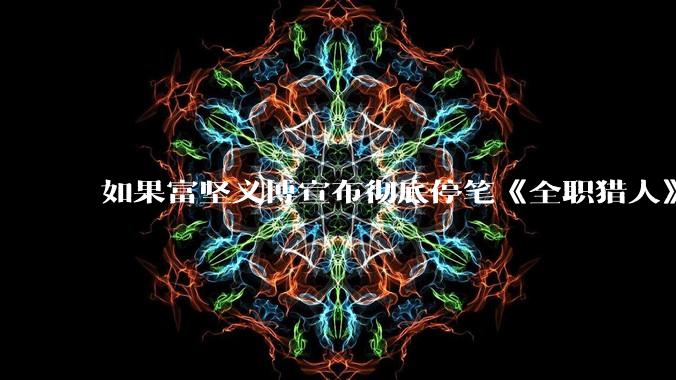 如果富坚义博宣布彻底停笔《全职猎人》并开放后续版权?