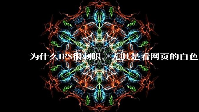 为什么IPS很刺眼,尤其是看网页的白色部分,而VA光线很柔和,看久了眼睛不痛头不晕?