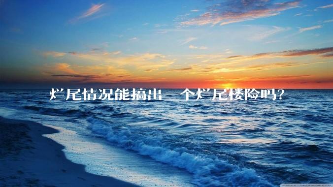烂尾情况能搞出一个烂尾楼险吗?