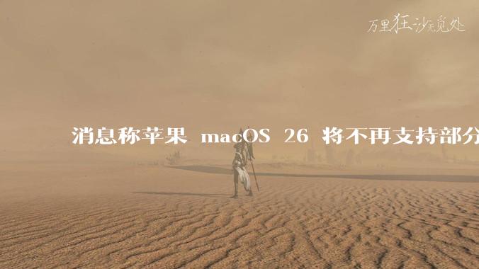 消息称苹果 macOS 26 将不再支持部分旧款英特尔 CPU 机型,这背后原因有哪些?