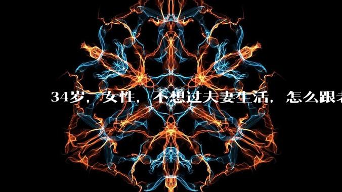 34岁,女性,不想过夫妻生活,怎么跟老公沟通效果更好?