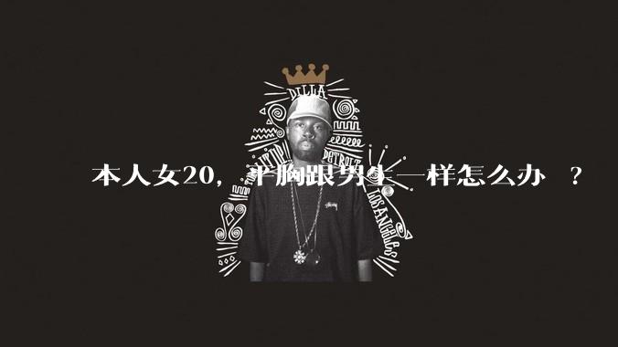 本人女20,平胸跟男生一样怎么办 ?