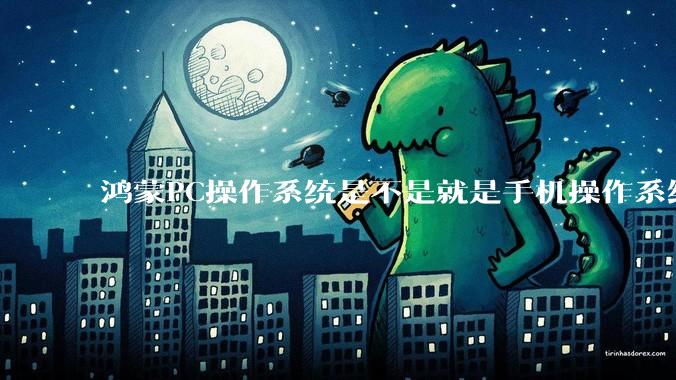鸿蒙PC操作系统是不是就是手机操作系统?