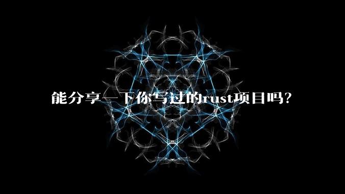 能分享一下你写过的rust项目吗?