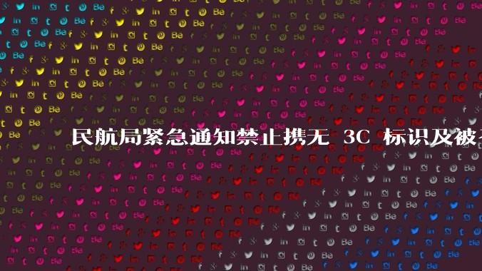 民航局紧急通知禁止携无 3C 标识及被召回的充电宝乘境内航班,无 3C 标识充电宝有哪些安全隐患?