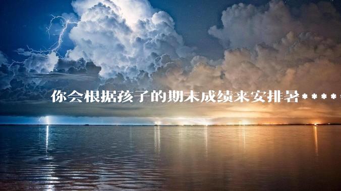 你会根据孩子的期末成绩来安排暑******吗?