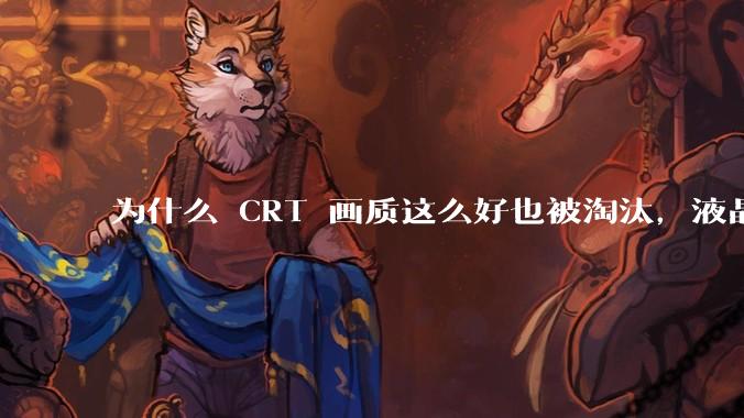 为什么 CRT 画质这么好也被淘汰,液晶反而发展的很好?