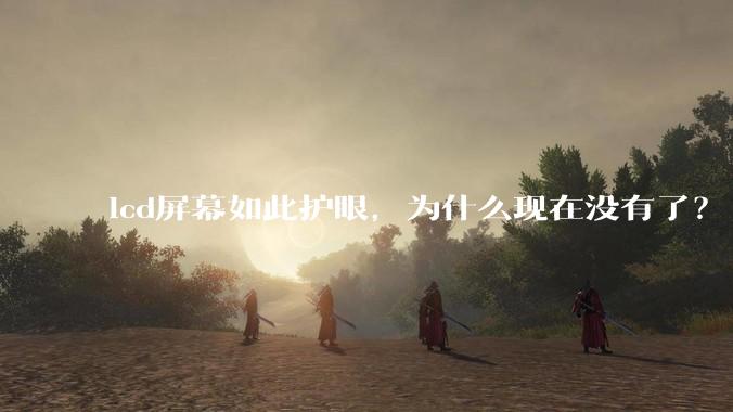 lcd屏幕如此护眼,为什么现在没有了?
