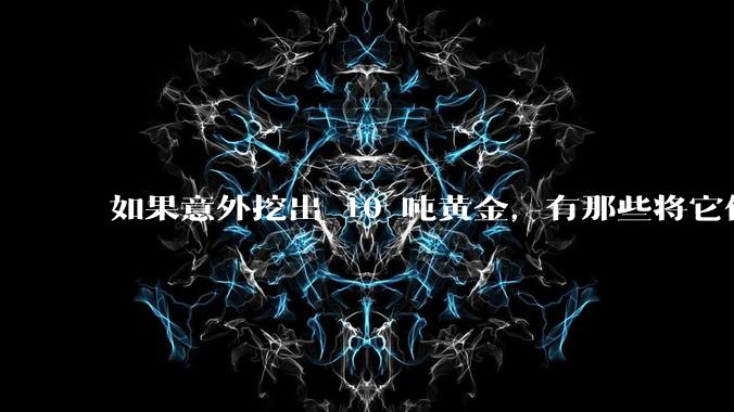 如果意外挖出 10 吨黄金,有那些将它们洗白、正常使用的方法?