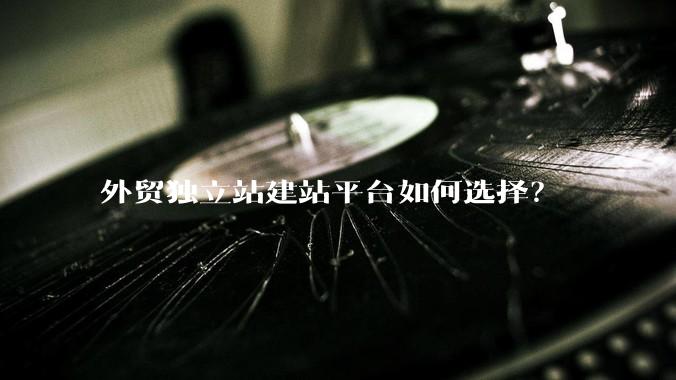 外贸独立站建站平台如何选择?