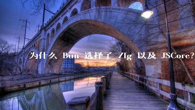 为什么 Bun 选择了 Zig 以及 JSCore?