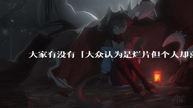 大家有没有「大众认为是烂片但个人却喜欢看」的影片?