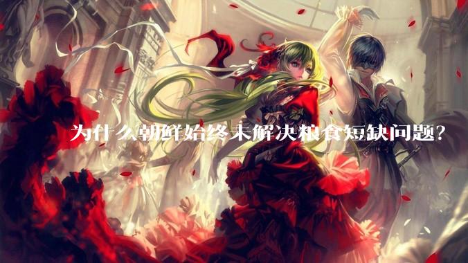 为什么朝鲜始终未解决粮食短缺问题?