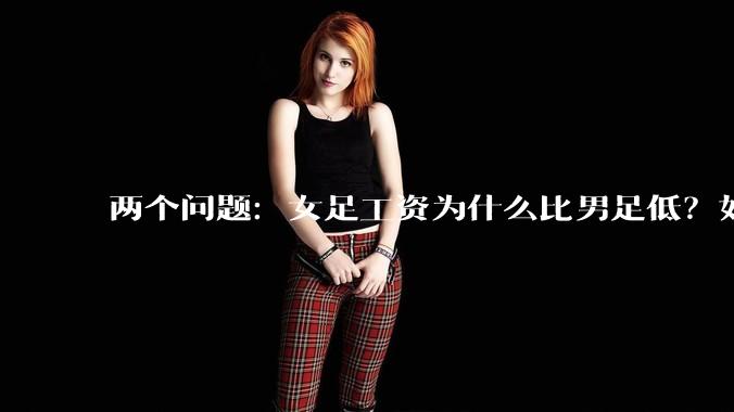 两个问题:女足工资为什么比男足低?如果中国女足和中国男足打一场谁会赢?