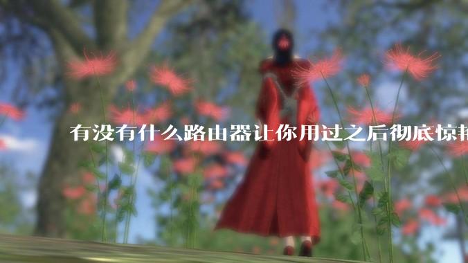 有没有什么路由器让你用过之后彻底惊艳了?