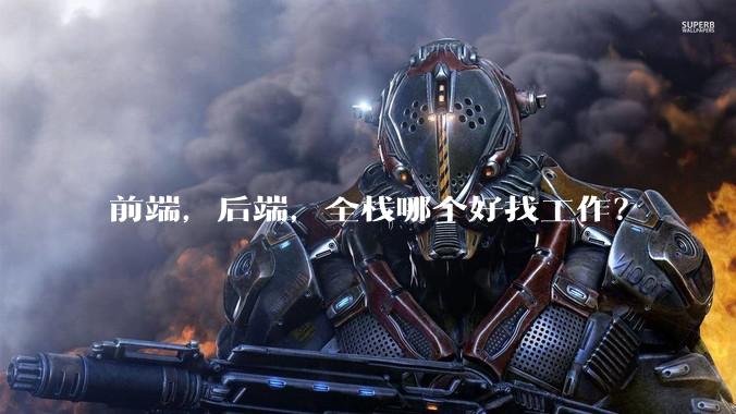 前端,后端,全栈哪个好找工作?