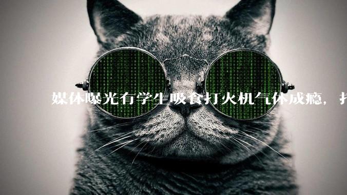 媒体曝光有学生吸食打火机气体成瘾,打火机气体中有哪些成分?吸食会对身体有怎样的伤害?