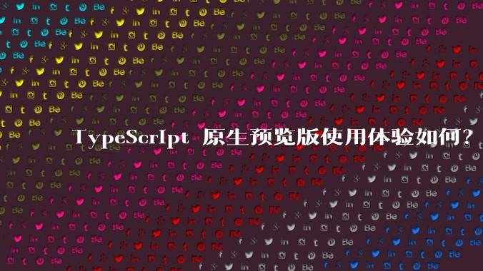 TypeScript 原生预览版使用体验如何?