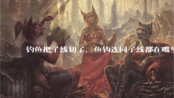 钓鱼把子线切了,鱼钩连同子线都在嘴里,鱼会死吗?