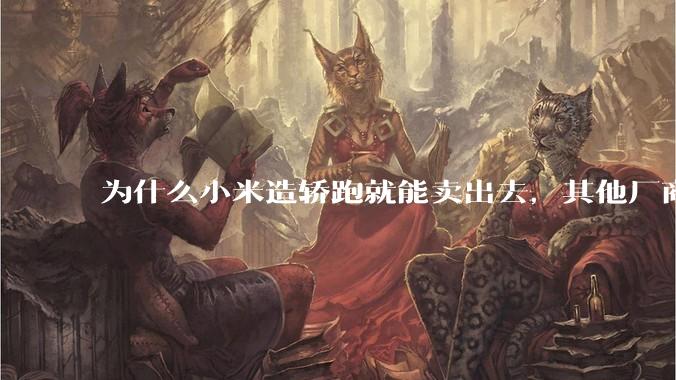为什么小米造轿跑就能卖出去,其他厂商的轿跑就不好卖呢?