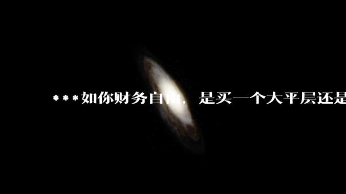 ***如你财务自由,是买一个大平层还是买一个大别墅?