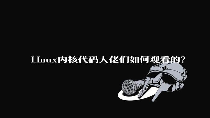 Linux内核代码大佬们如何观看的?