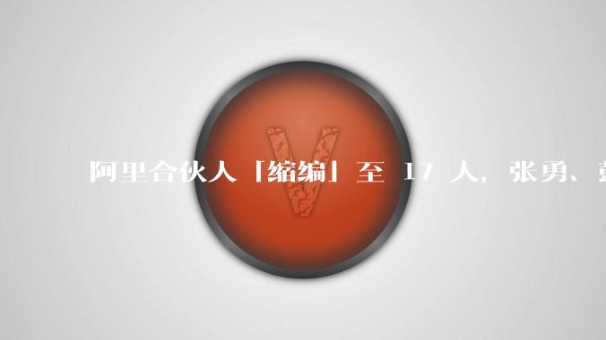 阿里合伙人「缩编」至 17 人,张勇、彭蕾、俞永福等 9 人退出,对阿里业务及企业管理有哪些影响?