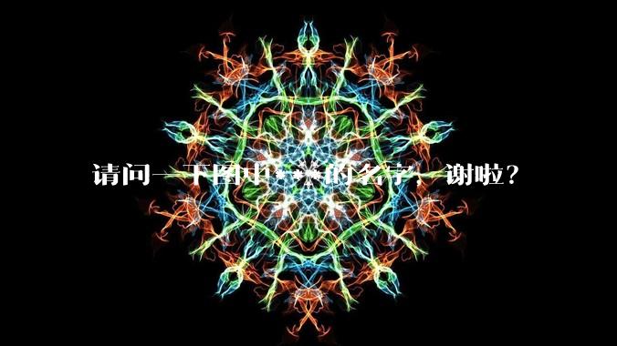 请问一下图中***的名字,谢啦?