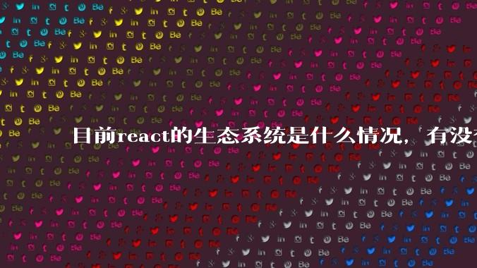 目前react的生态系统是什么情况,有没有比较公认的成熟的开发技术栈?