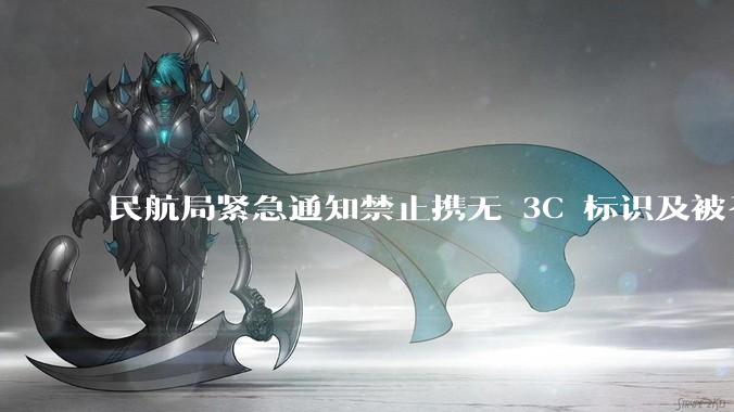 民航局紧急通知禁止携无 3C 标识及被召回的充电宝乘境内航班,无 3C 标识充电宝有哪些安全隐患?