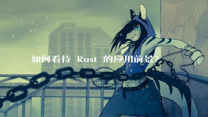 如何看待 Rust 的应用前景?