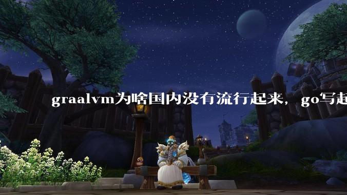 graalvm为啥国内没有流行起来,go写起来实在太恶心了,难道任凭go独霸云原生?