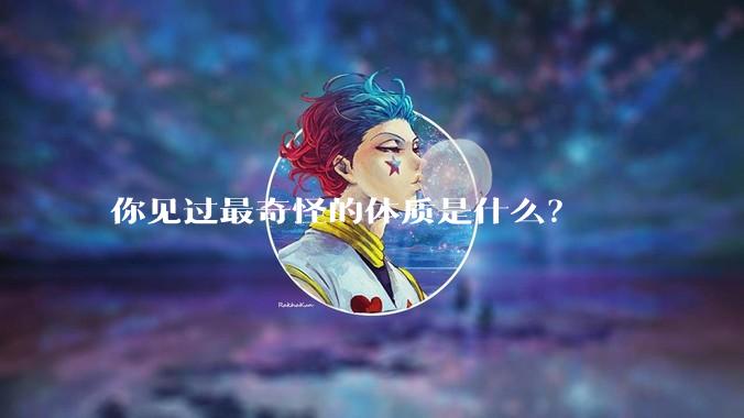 你见过最奇怪的体质是什么?