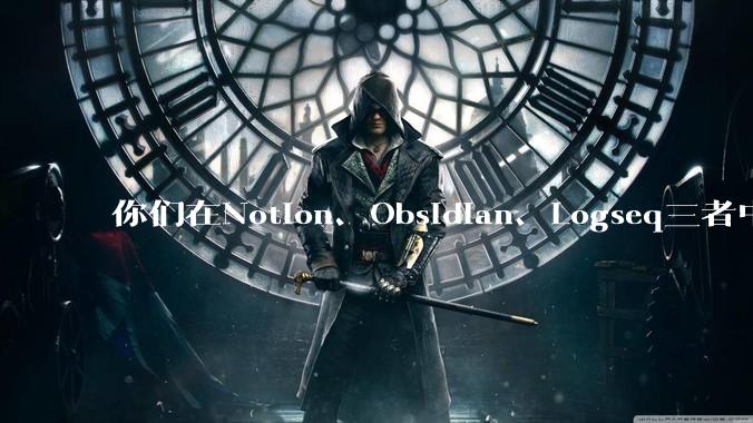 你们在Notion、Obsidian、Logseq三者中如何选择？将哪个作为主力笔记软件？为什么？