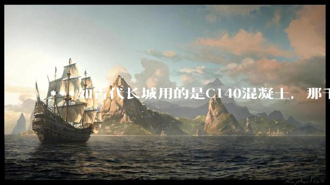 ***如古代长城用的是C140混凝土,那千百年下来会完整的留存至今还是损坏的更加严重?