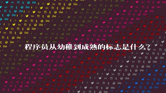 程序员从幼稚到成熟的标志是什么?