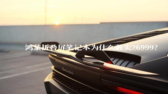 鸿蒙折叠屏笔记本为什么敢卖26999?