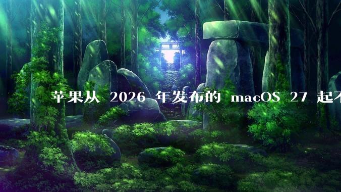 苹果从 2026 年发布的 macOS 27 起不再兼容任何 Intel Macs,这背后原因有哪些?
